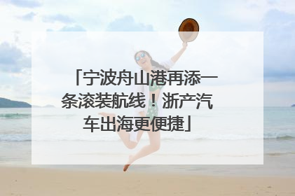 宁波舟山港再添一条滚装航线！浙产汽车出海更便捷