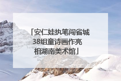 安仁娃执笔闯省城 38组童诗画作亮相湖南美术馆