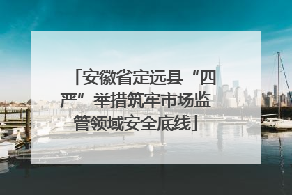 安徽省定远县“四严”举措筑牢市场监管领域安全底线