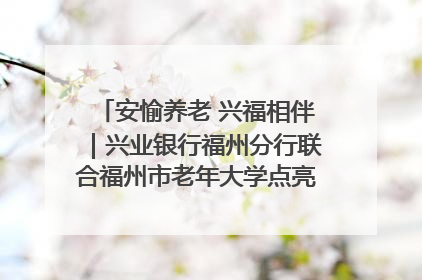 安愉养老 兴福相伴｜兴业银行福州分行联合福州市老年大学点亮安愉文化生活