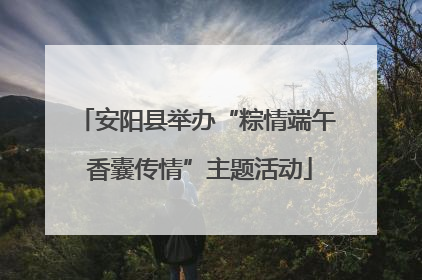 安阳县举办“粽情端午 香囊传情”主题活动