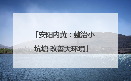 安阳内黄：整治小坑塘 改善大环境