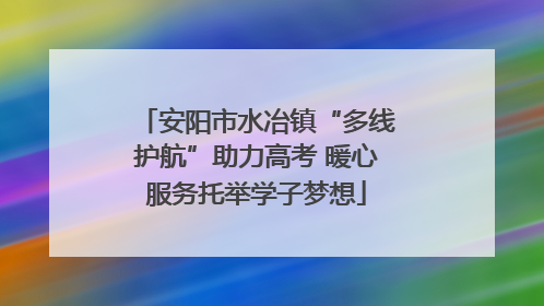 安阳市水冶镇“多线护航”助力高考 暖心服务托举学子梦想