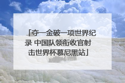 夺一金破一项世界纪录 中国队领衔收官射击世界杯慕尼黑站