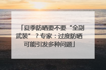 夏季防晒要不要“全副武装”？专家：过度防晒可能引发多种问题
