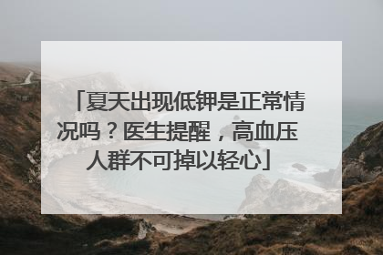 夏天出现低钾是正常情况吗？医生提醒，高血压人群不可掉以轻心
