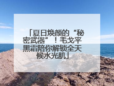 夏日焕颜的“秘密武器”！毛戈平黑霜陪你解锁全天候水光肌