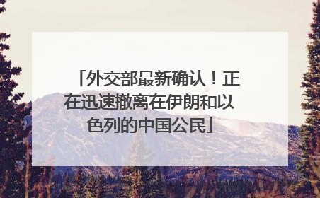 外交部最新确认！正在迅速撤离在伊朗和以色列的中国公民