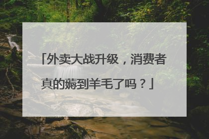 外卖大战升级，消费者真的薅到羊毛了吗？