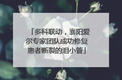 多科联动，襄阳爱尔专家团队成功修复患者断裂的泪小管