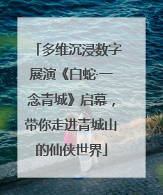 多维沉浸数字展演《白蛇·一念青城》启幕，带你走进青城山的仙侠世界