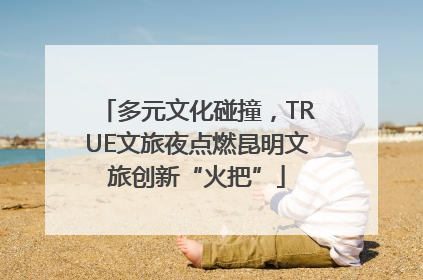 多元文化碰撞，TRUE文旅夜点燃昆明文旅创新“火把”
