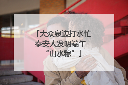 大众泉边打水忙 泰安人发明端午“山水粽”