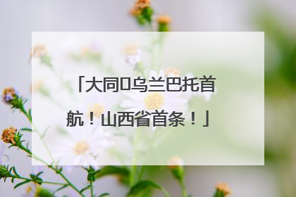 大同⇌乌兰巴托首航！山西省首条！
