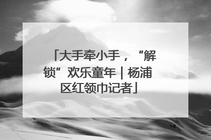 大手牵小手，“解锁”欢乐童年｜杨浦区红领巾记者
