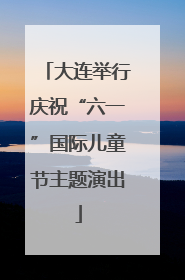 大连举行庆祝“六一”国际儿童节主题演出
