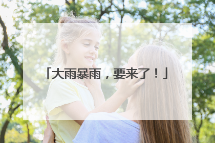 大雨暴雨，要来了！