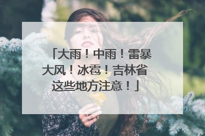 大雨！中雨！雷暴大风！冰雹！吉林省这些地方注意！
