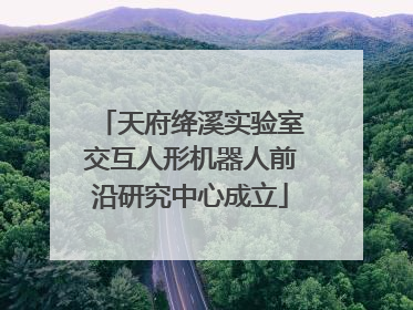 天府绛溪实验室交互人形机器人前沿研究中心成立