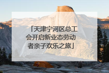 天津宁河区总工会开启新业态劳动者亲子欢乐之旅