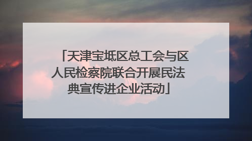 天津宝坻区总工会与区人民检察院联合开展民法典宣传进企业活动