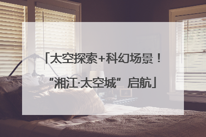 太空探索+科幻场景！“湘江·太空城”启航