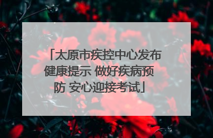 太原市疾控中心发布健康提示 做好疾病预防 安心迎接考试