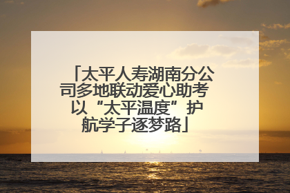 太平人寿湖南分公司多地联动爱心助考 以“太平温度”护航学子逐梦路