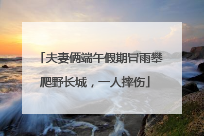 夫妻俩端午假期冒雨攀爬野长城，一人摔伤