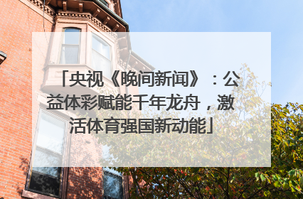 央视《晚间新闻》：公益体彩赋能千年龙舟，激活体育强国新动能