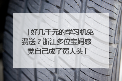 好几千元的学习机免费送？浙江多位宝妈感觉自己成了冤大头