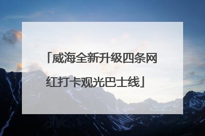 威海全新升级四条网红打卡观光巴士线
