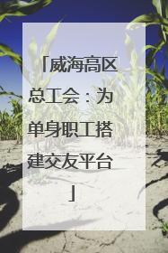 威海高区总工会：为单身职工搭建交友平台