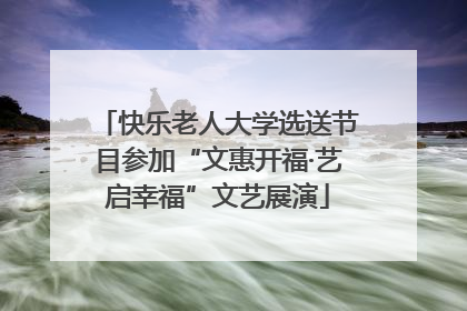 快乐老人大学选送节目参加“文惠开福·艺启幸福”文艺展演