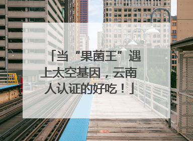 当“果菌王”遇上太空基因，云南人认证的好吃！