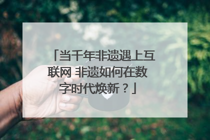 当千年非遗遇上互联网 非遗如何在数字时代焕新？