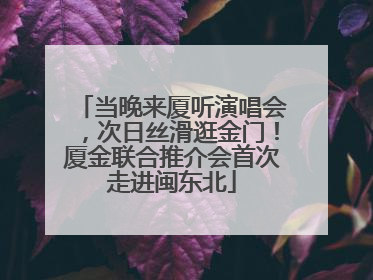 当晚来厦听演唱会，次日丝滑逛金门！厦金联合推介会首次走进闽东北