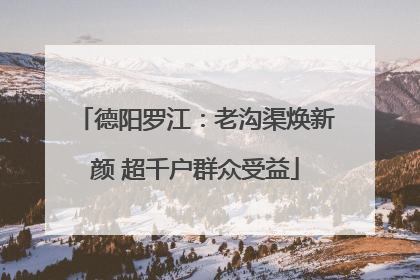 德阳罗江：老沟渠焕新颜 超千户群众受益