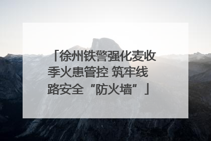 徐州铁警强化麦收季火患管控 筑牢线路安全“防火墙”