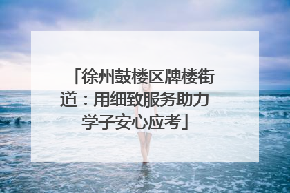 徐州鼓楼区牌楼街道：用细致服务助力学子安心应考