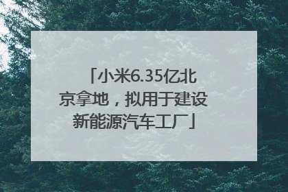 小米6.35亿北京拿地，拟用于建设新能源汽车工厂