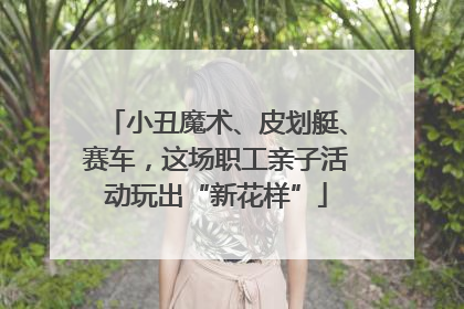 小丑魔术、皮划艇、赛车，这场职工亲子活动玩出“新花样”