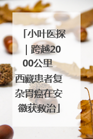 小叶医探｜跨越2000公里 西藏患者复杂胃癌在安徽获救治