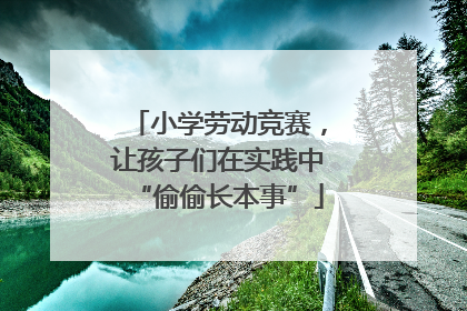 小学劳动竞赛，让孩子们在实践中“偷偷长本事”