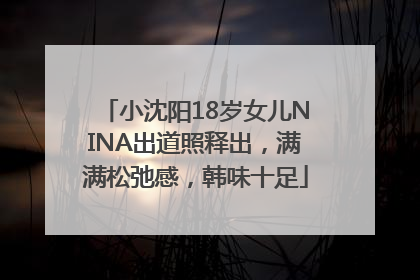 小沈阳18岁女儿NINA出道照释出，满满松弛感，韩味十足