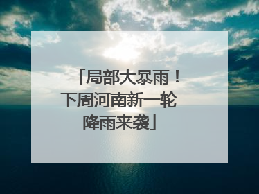 局部大暴雨！下周河南新一轮降雨来袭