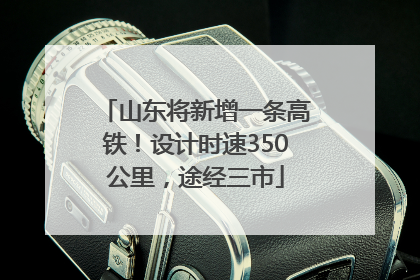 山东将新增一条高铁！设计时速350公里，途经三市