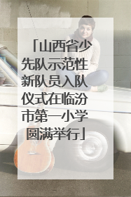 山西省少先队示范性新队员入队仪式在临汾市第一小学圆满举行