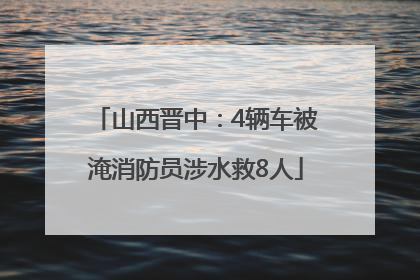 山西晋中：4辆车被淹消防员涉水救8人