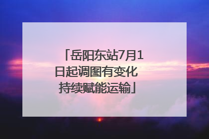 岳阳东站7月1日起调图有变化 持续赋能运输